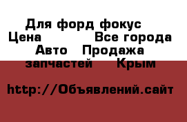 Для форд фокус  › Цена ­ 5 000 - Все города Авто » Продажа запчастей   . Крым
